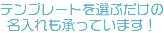 テンプレートを選ぶだけの名入れも承っています！