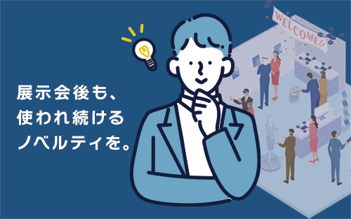展示会後も、使われ続けるノベルティを。|特集